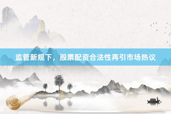 监管新规下,股票配资合法性再引市场热议