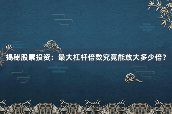 揭秘股票投资：最大杠杆倍数究竟能放大多少倍？