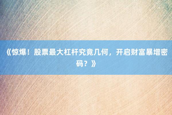 《惊爆！股票最大杠杆究竟几何，开启财富暴增密码？》