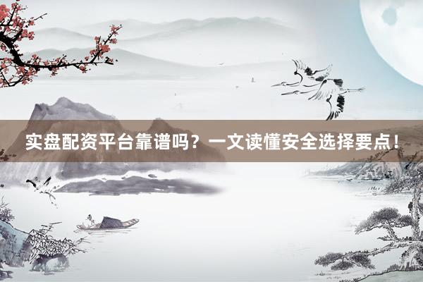实盘配资平台靠谱吗？一文读懂安全选择要点！