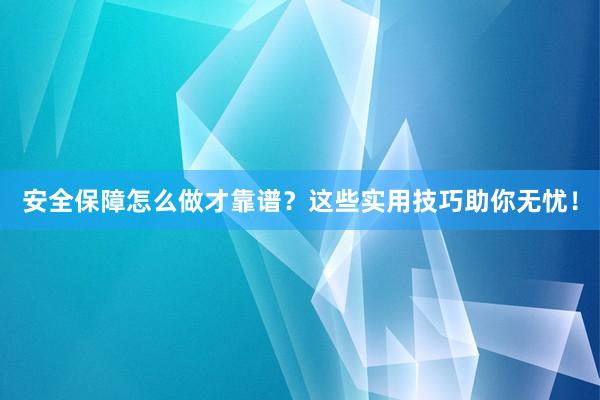 安全保障怎么做才靠谱？这些实用技巧助你无忧！