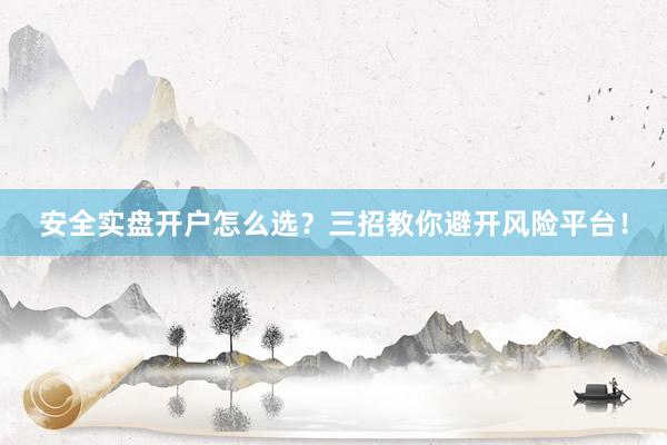 安全实盘开户怎么选?三招教你避开风险平台!