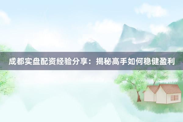 成都实盘配资经验分享：揭秘高手如何稳健盈利