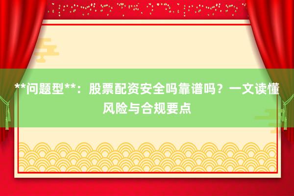 **问题型**：股票配资安全吗靠谱吗？一文读懂风险与合规要点