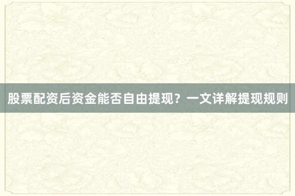 股票配资后资金能否自由提现？一文详解提现规则