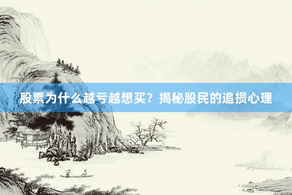 股票为什么越亏越想买？揭秘股民的追损心理