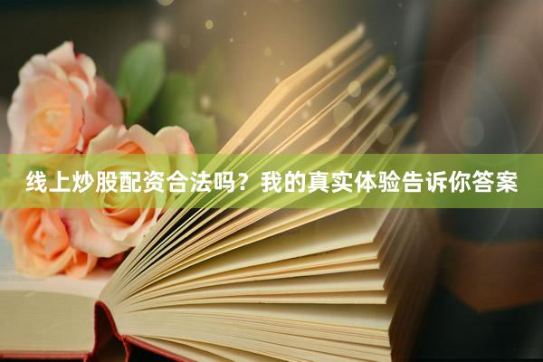 线上炒股配资合法吗？我的真实体验告诉你答案