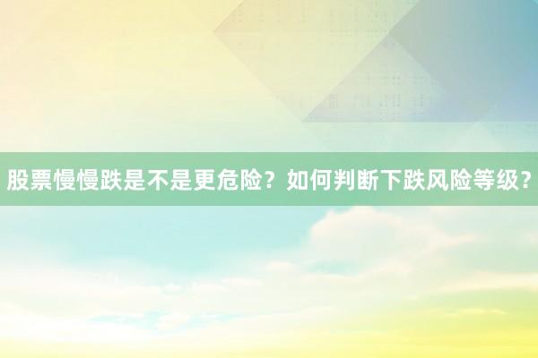 股票慢慢跌是不是更危险？如何判断下跌风险等级？
