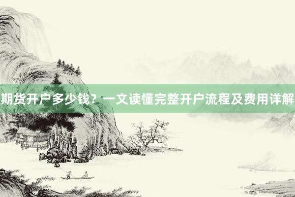 期货开户多少钱？一文读懂完整开户流程及费用详解
