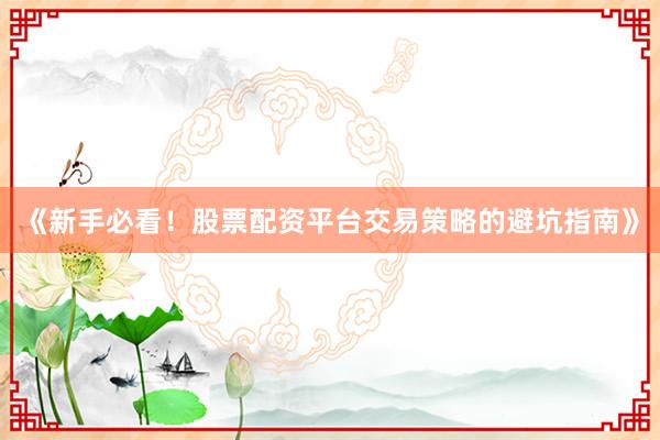 《新手必看！股票配资平台交易策略的避坑指南》