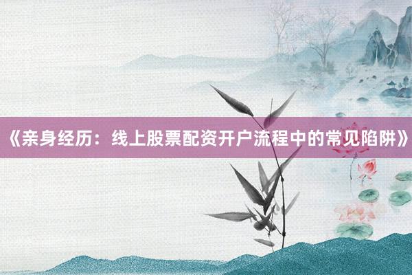 《亲身经历：线上股票配资开户流程中的常见陷阱》
