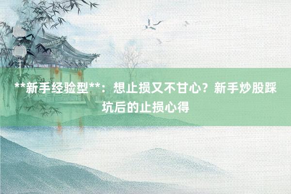 **新手经验型**：想止损又不甘心？新手炒股踩坑后的止损心得