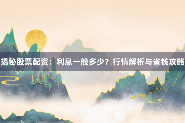 揭秘股票配资：利息一般多少？行情解析与省钱攻略