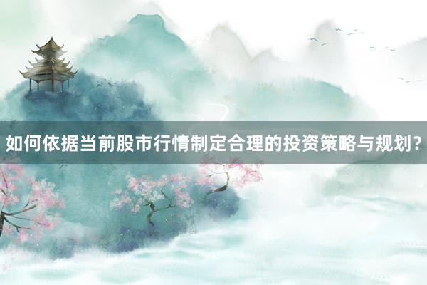 如何依据当前股市行情制定合理的投资策略与规划？