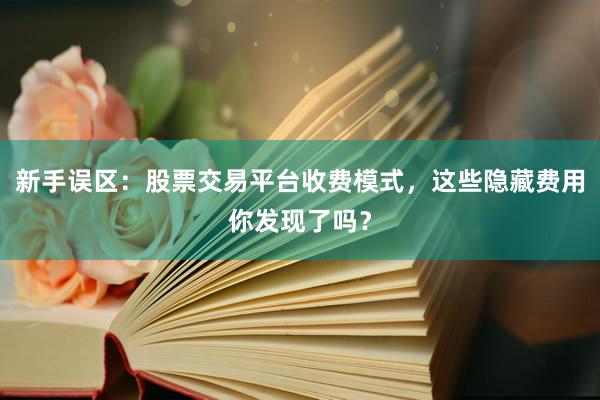 新手误区：股票交易平台收费模式，这些隐藏费用你发现了吗？