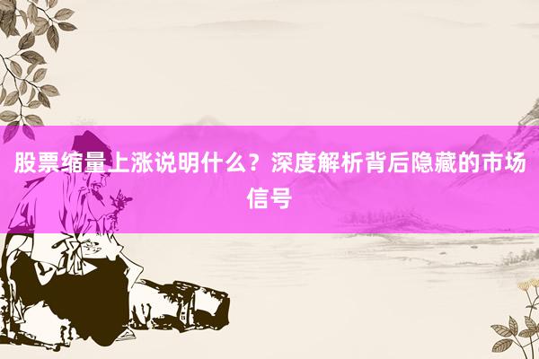 股票缩量上涨说明什么？深度解析背后隐藏的市场信号