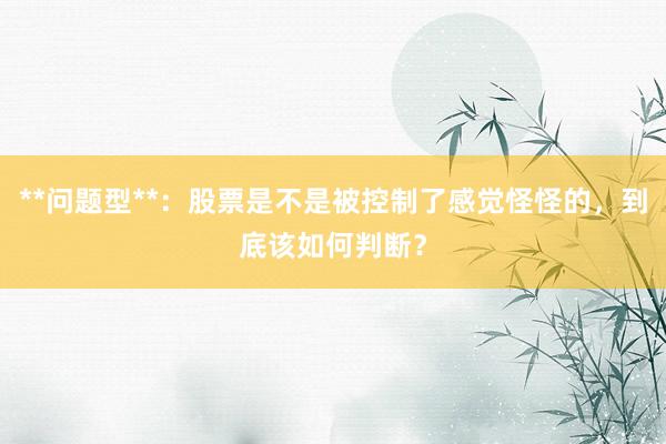 **问题型**：股票是不是被控制了感觉怪怪的，到底该如何判断？