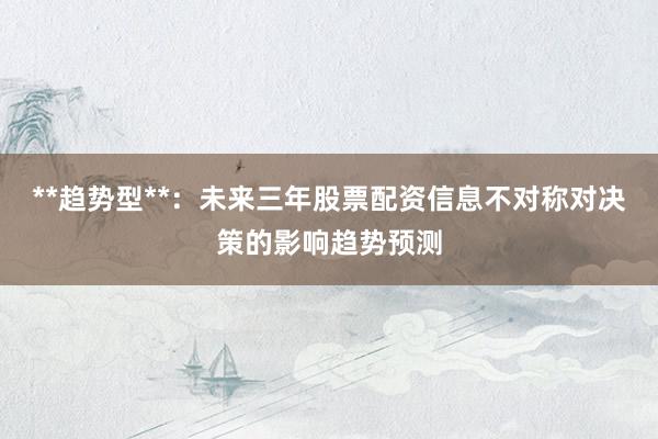 **趋势型**：未来三年股票配资信息不对称对决策的影响趋势预测