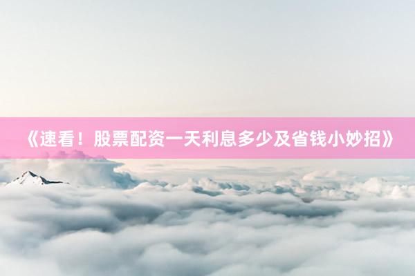 《速看！股票配资一天利息多少及省钱小妙招》
