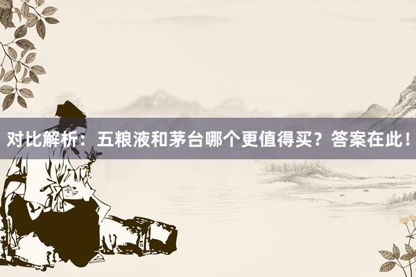 对比解析：五粮液和茅台哪个更值得买？答案在此！
