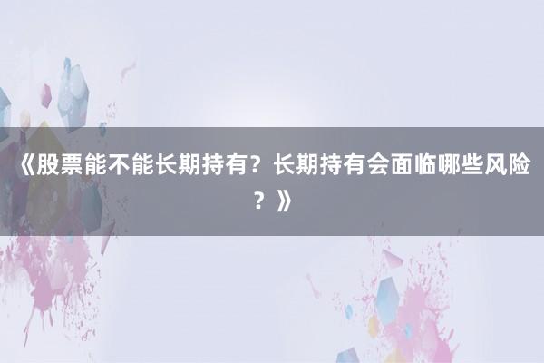 《股票能不能长期持有？长期持有会面临哪些风险？》