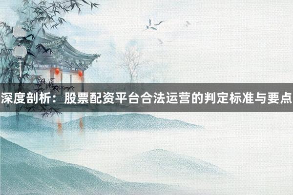 深度剖析：股票配资平台合法运营的判定标准与要点