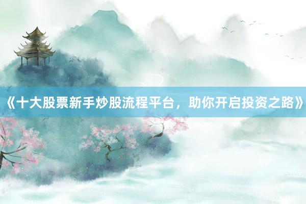 《十大股票新手炒股流程平台，助你开启投资之路》
