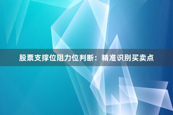 股票支撑位阻力位判断：精准识别买卖点
