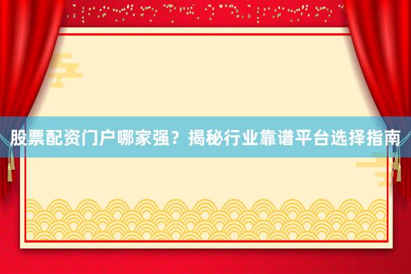 股票配资门户哪家强?揭秘行业靠谱平台选择指南