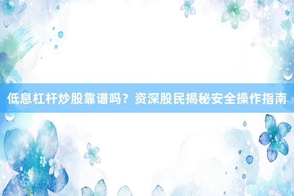 低息杠杆炒股靠谱吗？资深股民揭秘安全操作指南