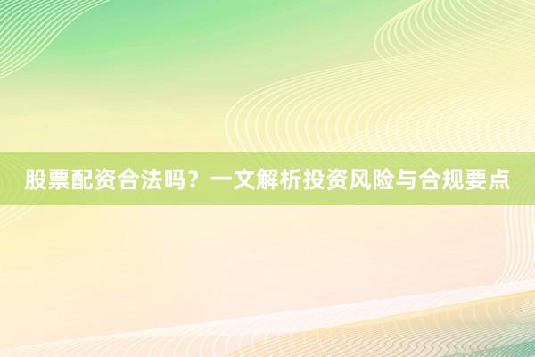 股票配资合法吗？一文解析投资风险与合规要点