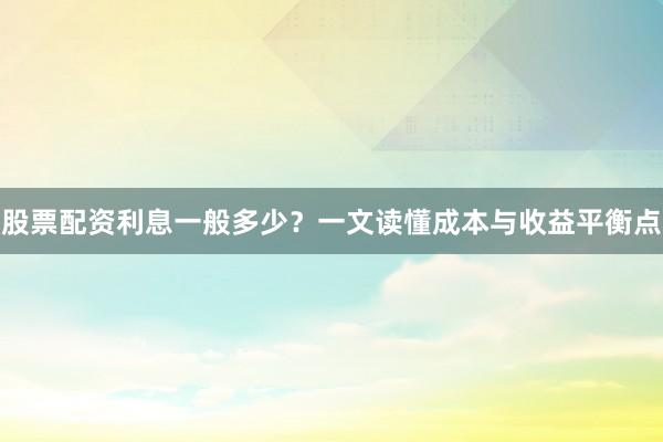 股票配资利息一般多少？一文读懂成本与收益平衡点