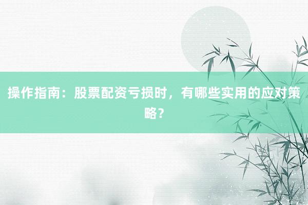 操作指南：股票配资亏损时，有哪些实用的应对策略？
