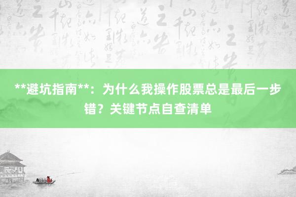 **避坑指南**：为什么我操作股票总是最后一步错？关键节点自查清单
