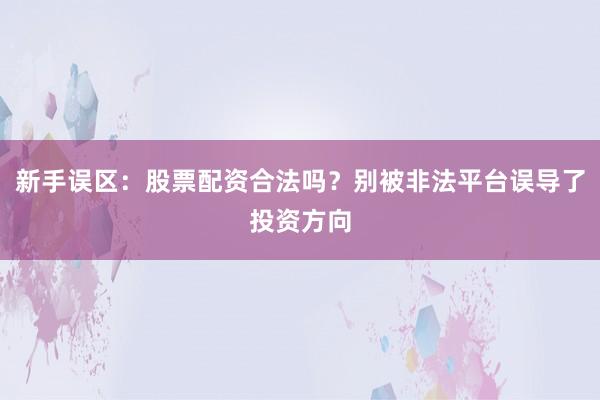 新手误区：股票配资合法吗？别被非法平台误导了投资方向