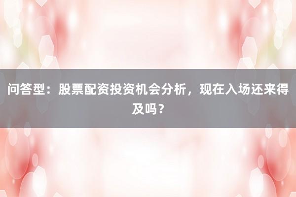问答型：股票配资投资机会分析，现在入场还来得及吗？