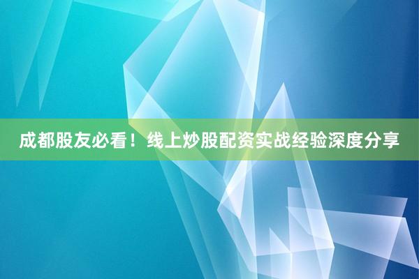 成都股友必看！线上炒股配资实战经验深度分享