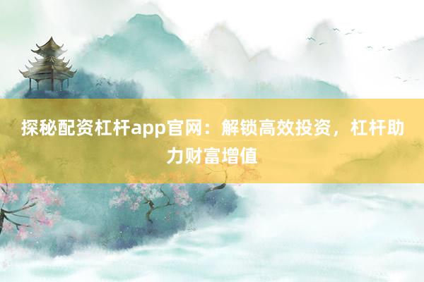 探秘配资杠杆app官网：解锁高效投资，杠杆助力财富增值