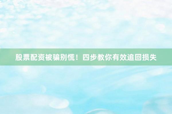 股票配资被骗别慌！四步教你有效追回损失