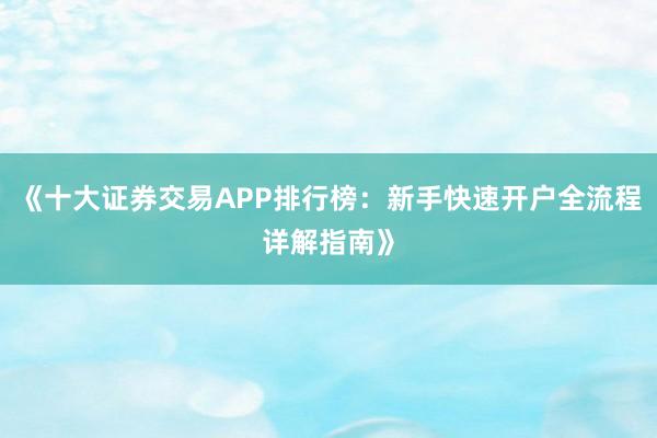 《十大证券交易APP排行榜：新手快速开户全流程详解指南》