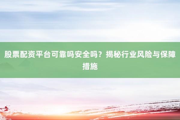 股票配资平台可靠吗安全吗?揭秘行业风险与保障措施