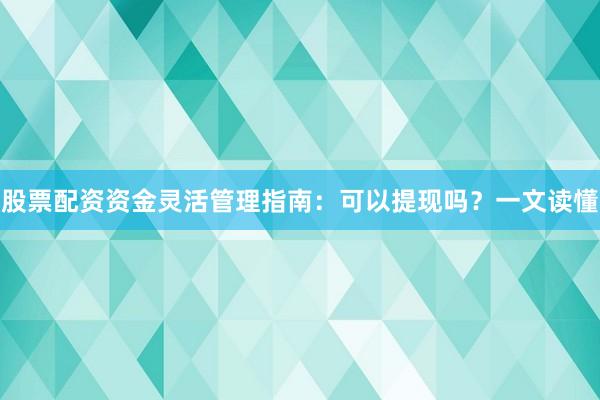 股票配资资金灵活管理指南：可以提现吗？一文读懂