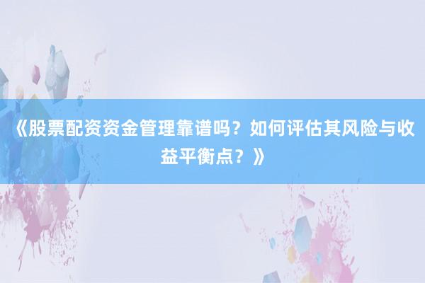 《股票配资资金管理靠谱吗？如何评估其风险与收益平衡点？》