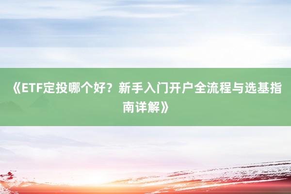 《ETF定投哪个好？新手入门开户全流程与选基指南详解》