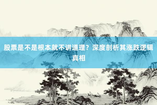 股票是不是根本就不讲道理？深度剖析其涨跌逻辑真相