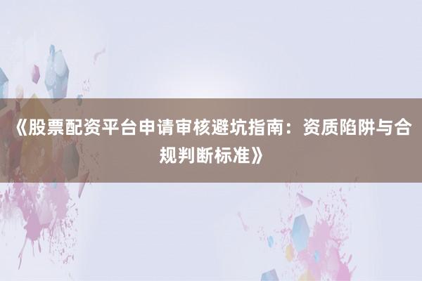 《股票配资平台申请审核避坑指南：资质陷阱与合规判断标准》