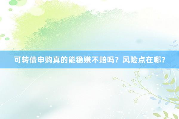 可转债申购真的能稳赚不赔吗？风险点在哪？