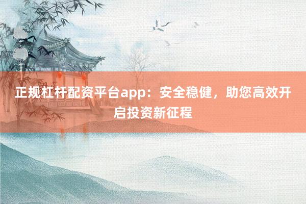 正规杠杆配资平台app：安全稳健，助您高效开启投资新征程