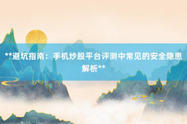 **避坑指南:手机炒股平台评测中常见的安全隐患解析**