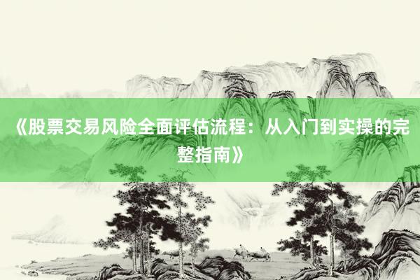 《股票交易风险全面评估流程：从入门到实操的完整指南》